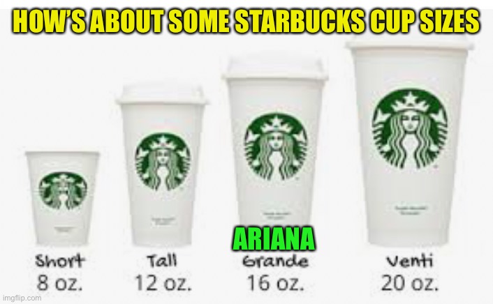 HOW’S ABOUT SOME STARBUCKS CUP SIZES ARIANA | made w/ Imgflip meme maker