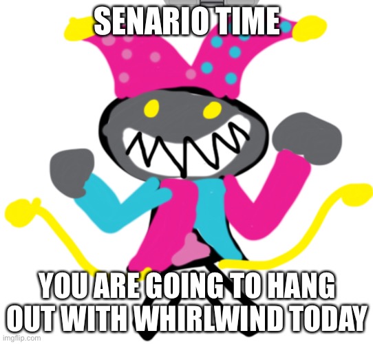 ok | SENARIO TIME; YOU ARE GOING TO HANG OUT WITH WHIRLWIND TODAY | made w/ Imgflip meme maker
