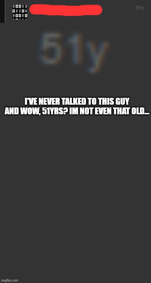 W H A T | I'VE NEVER TALKED TO THIS GUY AND WOW, 51YRS? IM NOT EVEN THAT OLD... | made w/ Imgflip meme maker