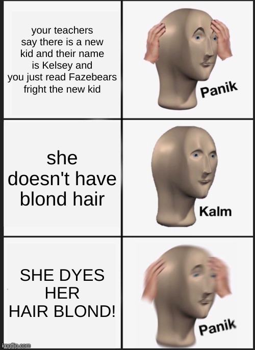 Panik Kalm Panik | your teachers say there is a new kid and their name is Kelsey and you just read Fazebears fright the new kid; she doesn't have blond hair; SHE DYES HER HAIR BLOND! | image tagged in memes,panik kalm panik,fnaf,funny,books | made w/ Imgflip meme maker