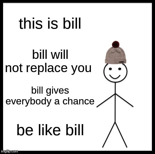 bill will make you happy >:3 | this is bill; bill will not replace you; bill gives everybody a chance; be like bill | image tagged in memes,be like bill | made w/ Imgflip meme maker