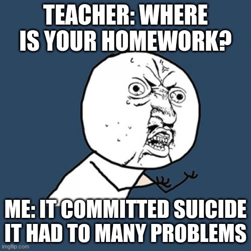 Y U No | TEACHER: WHERE IS YOUR HOMEWORK? ME: IT COMMITTED SUICIDE IT HAD TO MANY PROBLEMS | image tagged in memes,y u no | made w/ Imgflip meme maker