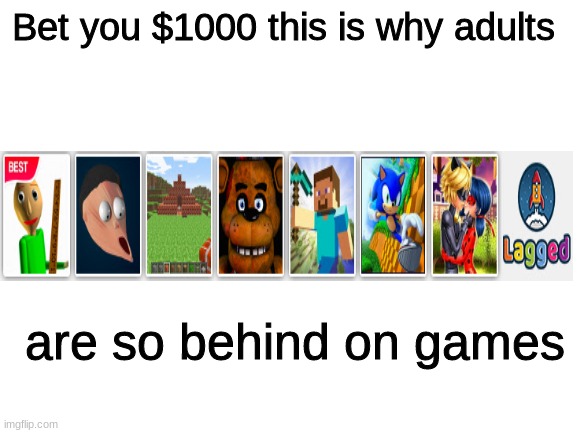 Blank White Template | Bet you $1000 this is why adults; are so behind on games | image tagged in blank white template,memes,misleading ads,games,funny | made w/ Imgflip meme maker