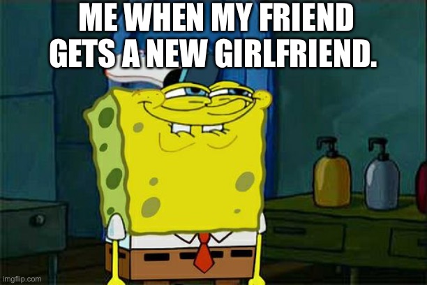 Don't You Squidward | ME WHEN MY FRIEND GETS A NEW GIRLFRIEND. | image tagged in memes,don't you squidward | made w/ Imgflip meme maker