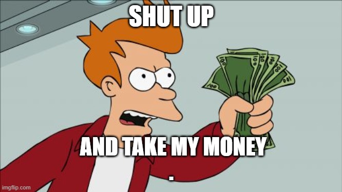 Shut Up And Take My Money Fry Meme | SHUT UP; AND TAKE MY MONEY























































































































. | image tagged in memes,shut up and take my money fry | made w/ Imgflip meme maker