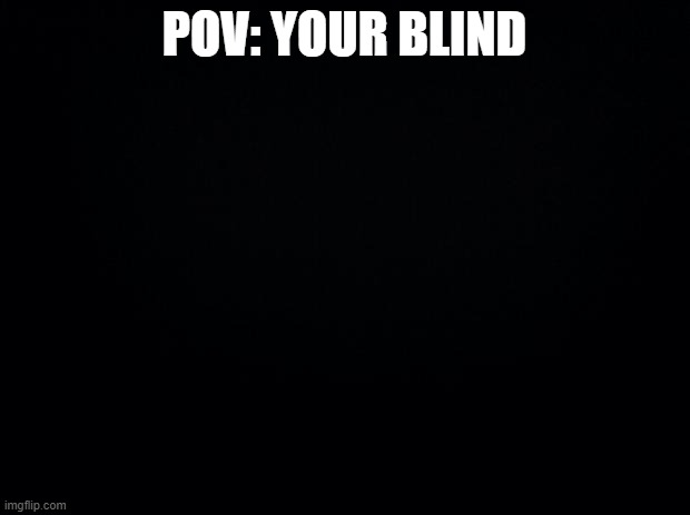 Black background | POV: YOUR BLIND | image tagged in black background | made w/ Imgflip meme maker