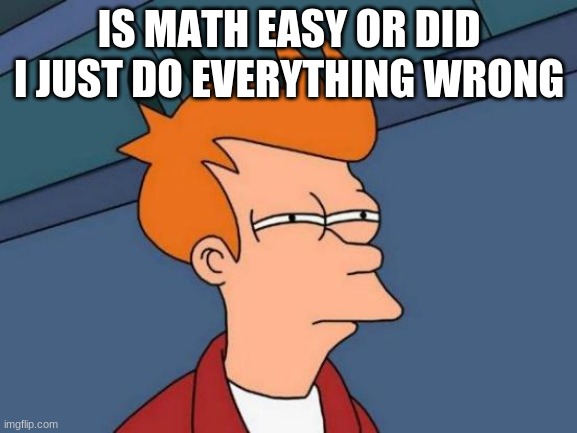 Futurama Fry | IS MATH EASY OR DID I JUST DO EVERYTHING WRONG | image tagged in memes,futurama fry | made w/ Imgflip meme maker