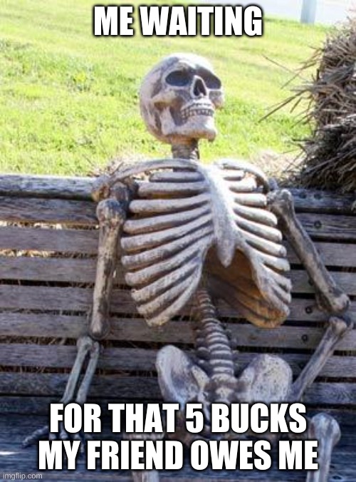 Waiting Skeleton | ME WAITING; FOR THAT 5 BUCKS MY FRIEND OWES ME | image tagged in memes,waiting skeleton | made w/ Imgflip meme maker