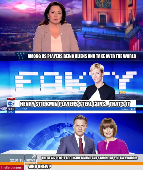 AMONG US PLAYERS BEING ALIENS AND TAKE OVER THE WORLD; HENRY STICKMIN PLAYERS STEAL GUNS... THAT'S IT; THE NEWS PEOPLE ARE INSIDE A MEME AND STARING AT YOU AWKWARDLY; WHO KNEW? | image tagged in teraz polska | made w/ Imgflip meme maker