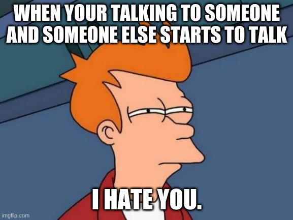 Futurama Fry | WHEN YOUR TALKING TO SOMEONE AND SOMEONE ELSE STARTS TO TALK; I HATE YOU. | image tagged in memes,futurama fry | made w/ Imgflip meme maker