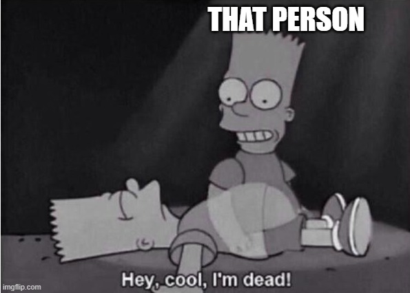 Hey, cool, I'm dead! | THAT PERSON | image tagged in hey cool i'm dead | made w/ Imgflip meme maker