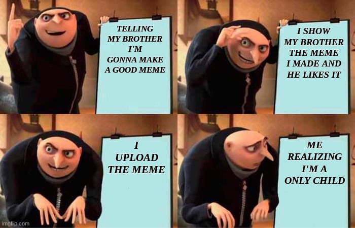 Gru's Plan Meme | TELLING MY BROTHER I'M GONNA MAKE A GOOD MEME; I SHOW MY BROTHER THE MEME I MADE AND HE LIKES IT; I UPLOAD THE MEME; ME REALIZING I'M A ONLY CHILD | image tagged in memes,gru's plan | made w/ Imgflip meme maker