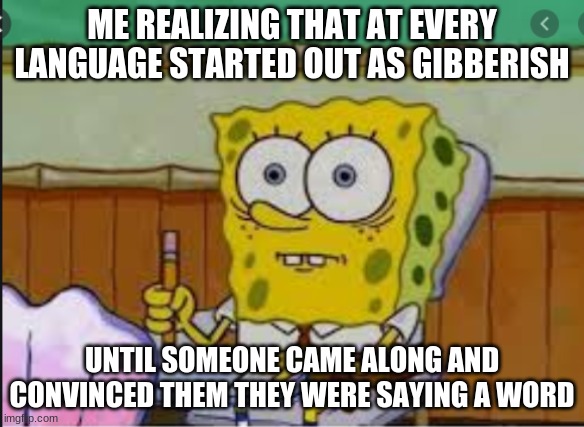 just another meme | ME REALIZING THAT AT EVERY LANGUAGE STARTED OUT AS GIBBERISH; UNTIL SOMEONE CAME ALONG AND CONVINCED THEM THEY WERE SAYING A WORD | image tagged in spongebob,funny | made w/ Imgflip meme maker