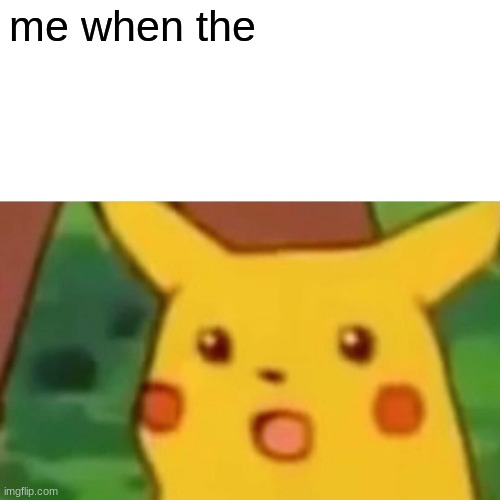 Surprised Pikachu Meme | me when the | image tagged in memes,surprised pikachu | made w/ Imgflip meme maker