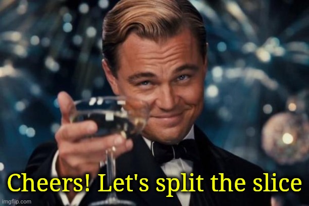 Leonardo Dicaprio Cheers Meme | Cheers! Let's split the slice | image tagged in memes,leonardo dicaprio cheers | made w/ Imgflip meme maker