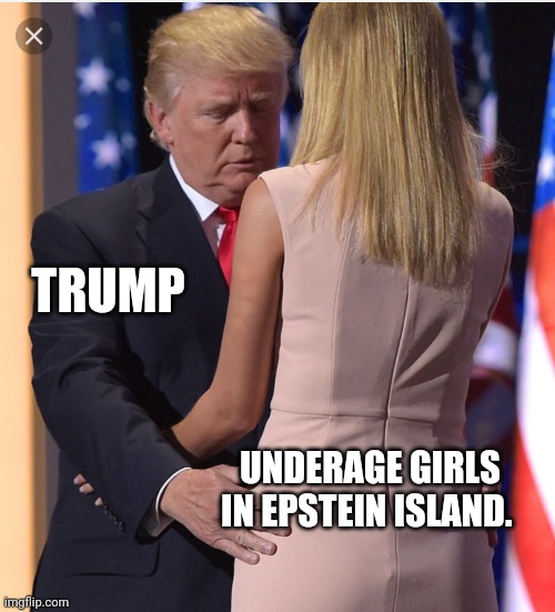 Trump and little girls | TRUMP; UNDERAGE GIRLS IN EPSTEIN ISLAND. | image tagged in trump ivanka,jeffrey epstein,donald trump,never trump,maga,qanon | made w/ Imgflip meme maker