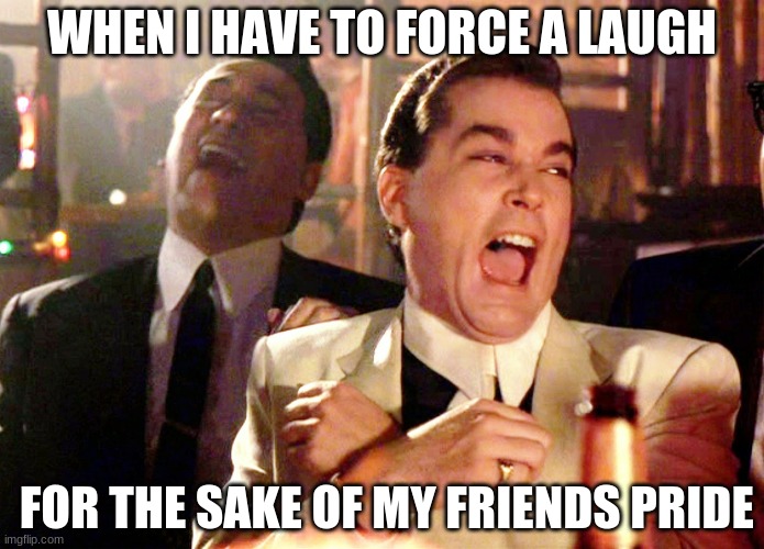 what wouldn't I do for friends | WHEN I HAVE TO FORCE A LAUGH; FOR THE SAKE OF MY FRIENDS PRIDE | image tagged in memes,good fellas hilarious,friends,laugh | made w/ Imgflip meme maker