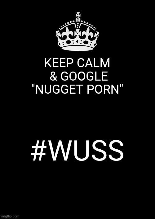 Keep Calm And Carry On Black Meme | KEEP CALM
 & GOOGLE
"NUGGET PORN"; #WUSS | image tagged in memes,keep calm and carry on black | made w/ Imgflip meme maker