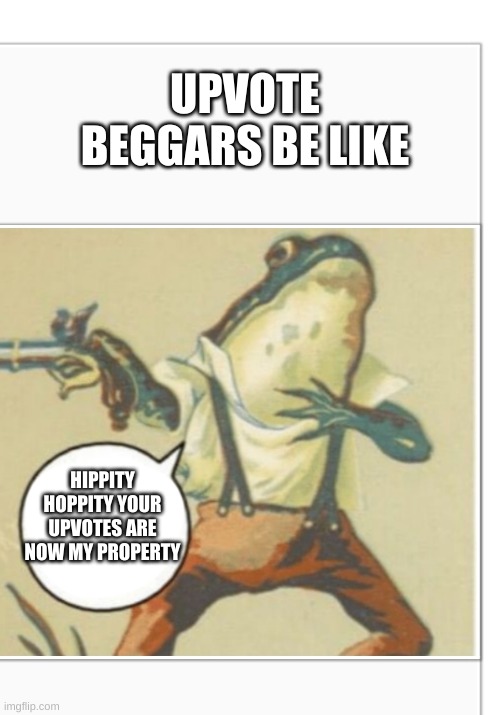 im not wrong | UPVOTE BEGGARS BE LIKE; HIPPITY HOPPITY YOUR UPVOTES ARE NOW MY PROPERTY | image tagged in hippity hoppity blank | made w/ Imgflip meme maker