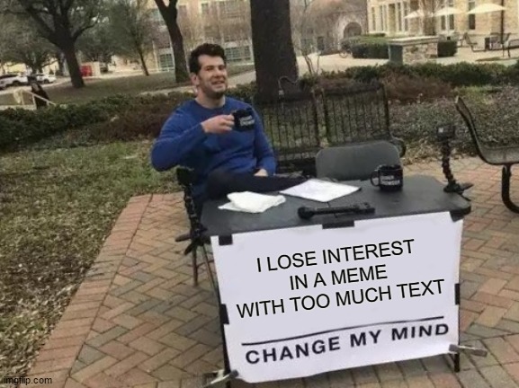 Too much text and you lose me. Just saying. | I LOSE INTEREST IN A MEME WITH TOO MUCH TEXT | image tagged in memes,change my mind,random,text | made w/ Imgflip meme maker