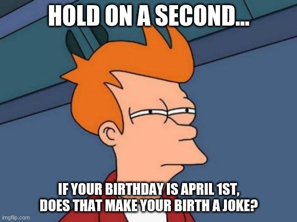 Identity crisis | HOLD ON A SECOND... IF YOUR BIRTHDAY IS APRIL 1ST, DOES THAT MAKE YOUR BIRTH A JOKE? | image tagged in memes,futurama fry,hold on a second | made w/ Imgflip meme maker