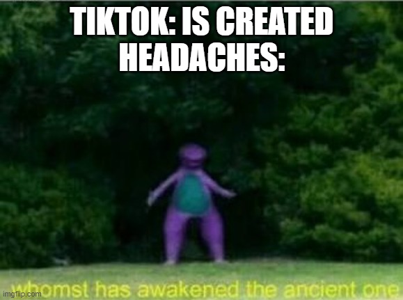 Whomst has awakened the ancient one | TIKTOK: IS CREATED
HEADACHES: | image tagged in whomst has awakened the ancient one | made w/ Imgflip meme maker