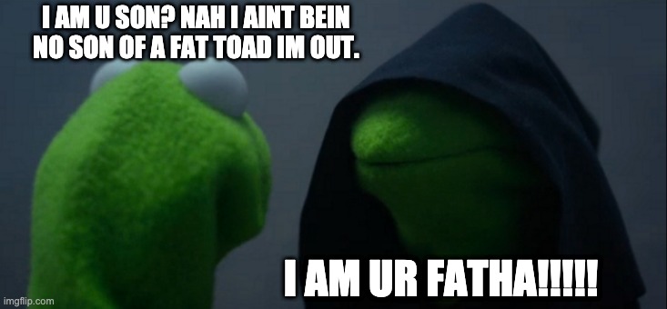 Evil Kermit Meme | I AM U SON? NAH I AINT BEIN NO SON OF A FAT TOAD IM OUT. I AM UR FATHA!!!!! | image tagged in memes,evil kermit | made w/ Imgflip meme maker