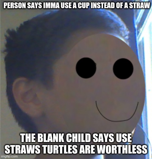 i editied my face for this meme | PERSON SAYS IMMA USE A CUP INSTEAD OF A STRAW; THE BLANK CHILD SAYS USE STRAWS TURTLES ARE WORTHLESS | image tagged in the blank child says | made w/ Imgflip meme maker