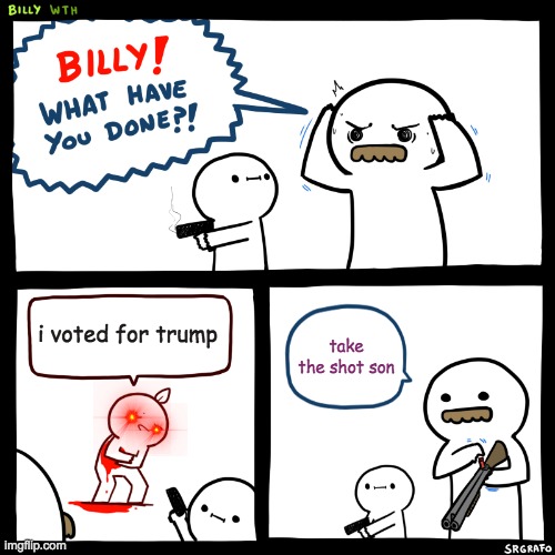 Billy, What Have You Done | i voted for trump; take the shot son | image tagged in billy what have you done | made w/ Imgflip meme maker