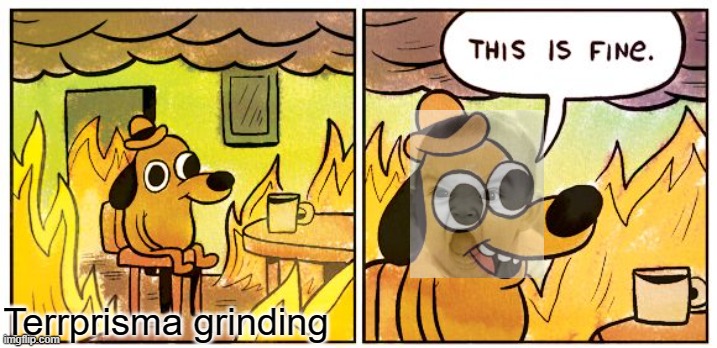 Terraprisma grinding | Terrprisma grinding | image tagged in memes,this is fine | made w/ Imgflip meme maker