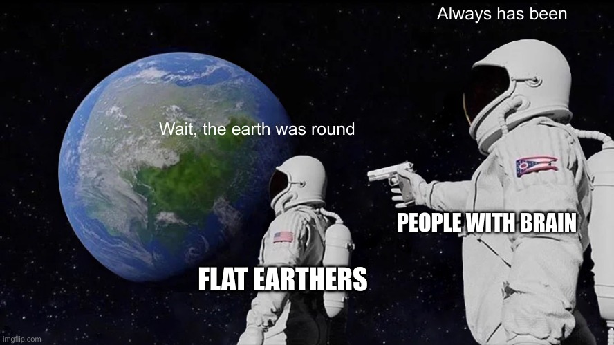 Always Has Been | Always has been; Wait, the earth was round; PEOPLE WITH BRAIN; FLAT EARTHERS | image tagged in memes,always has been | made w/ Imgflip meme maker