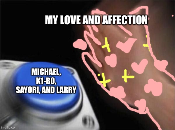 Pure beans, they deserved better. ;-; | MY LOVE AND AFFECTION; MICHAEL, K1-B0, SAYORI, AND LARRY | image tagged in memes,blank nut button | made w/ Imgflip meme maker