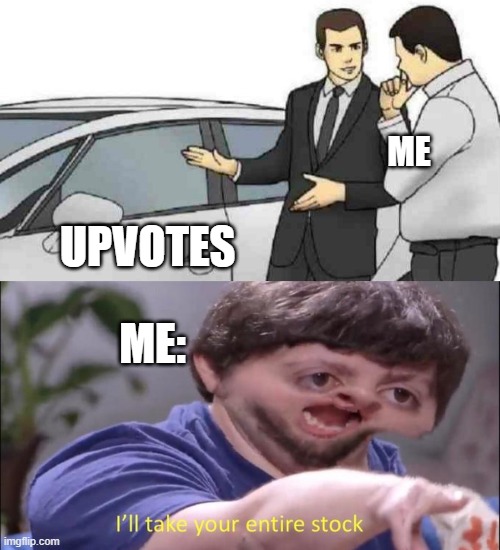 ME; UPVOTES; ME: | image tagged in memes,car salesman slaps roof of car,i'll take your entire stock | made w/ Imgflip meme maker