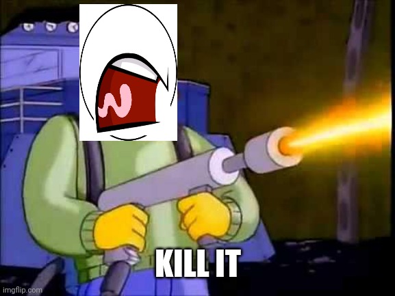 Kill it with fire | KILL IT | image tagged in kill it with fire | made w/ Imgflip meme maker