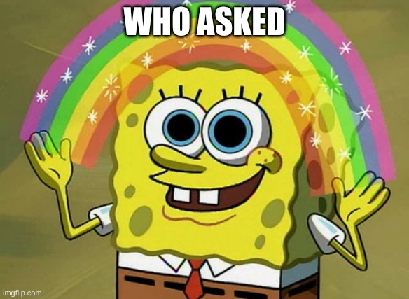 Imagination Spongebob | WHO ASKED | image tagged in memes,imagination spongebob | made w/ Imgflip meme maker