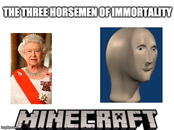 this may be a repost, I'm not sure | THE THREE HORSEMEN OF IMMORTALITY | image tagged in blank white template | made w/ Imgflip meme maker