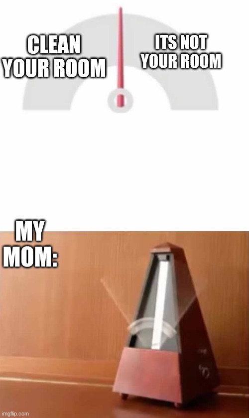 Metronome |  ITS NOT YOUR ROOM; CLEAN YOUR ROOM; MY MOM: | image tagged in metronome | made w/ Imgflip meme maker
