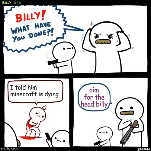 this happened to me when i commented this | I told him minecraft is dying; aim for the head billy | image tagged in billy what have you done | made w/ Imgflip meme maker