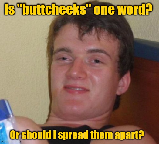 Asking for a friend. | Is "buttcheeks" one word? Or should I spread them apart? | image tagged in memes,10 guy,buttcheeks,funny | made w/ Imgflip meme maker