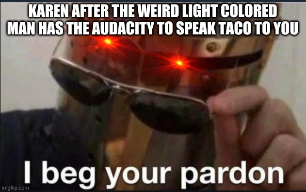 I beg your pardon | KAREN AFTER THE WEIRD LIGHT COLORED MAN HAS THE AUDACITY TO SPEAK TACO TO YOU | image tagged in i beg your pardon | made w/ Imgflip meme maker
