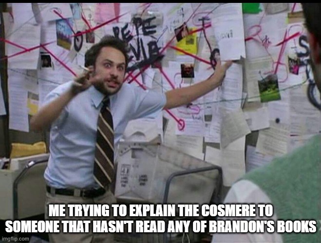 Trying to explain the cosmere | ME TRYING TO EXPLAIN THE COSMERE TO SOMEONE THAT HASN'T READ ANY OF BRANDON'S BOOKS | image tagged in trying to explain | made w/ Imgflip meme maker
