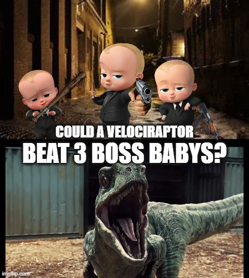 Place your bets, ladies and gentlemen | COULD A VELOCIRAPTOR; BEAT 3 BOSS BABYS? | image tagged in boss baby,dinosaur,who would win | made w/ Imgflip meme maker