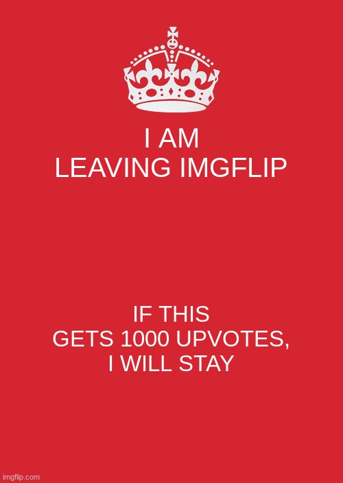 Keep Calm And Carry On Red | I AM LEAVING IMGFLIP; IF THIS GETS 1000 UPVOTES, I WILL STAY | image tagged in memes,keep calm and carry on red | made w/ Imgflip meme maker