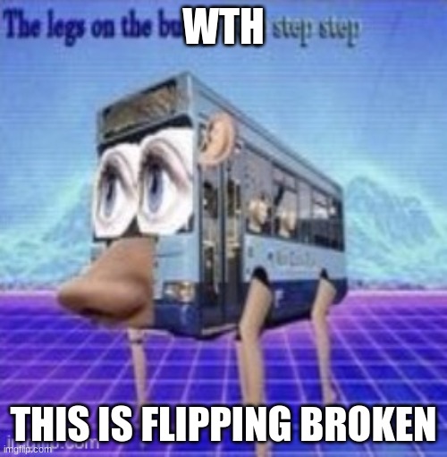 The legs on the bus go step step | WTH; THIS IS FLIPPING BROKEN | image tagged in the legs on the bus go step step | made w/ Imgflip meme maker