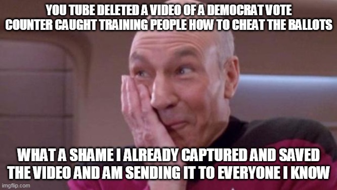 And I'll gladly provide to anyone who asks. | YOU TUBE DELETED A VIDEO OF A DEMOCRAT VOTE COUNTER CAUGHT TRAINING PEOPLE HOW TO CHEAT THE BALLOTS; WHAT A SHAME I ALREADY CAPTURED AND SAVED THE VIDEO AND AM SENDING IT TO EVERYONE I KNOW | image tagged in picard oops | made w/ Imgflip meme maker