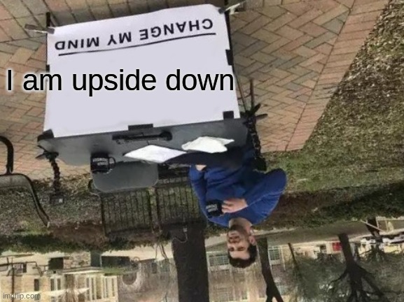 Change My Mind | I am upside down | image tagged in memes,change my mind | made w/ Imgflip meme maker