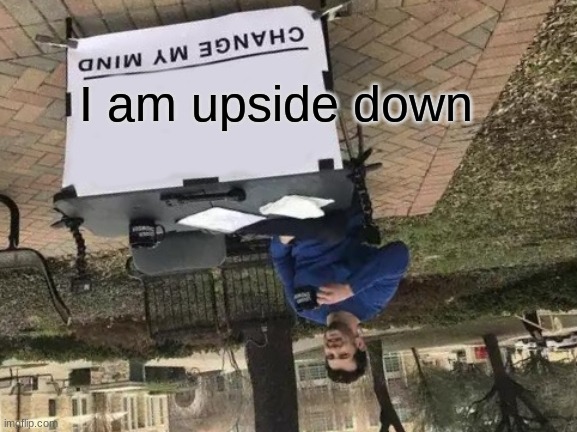 Change My Mind | I am upside down | image tagged in memes,change my mind | made w/ Imgflip meme maker