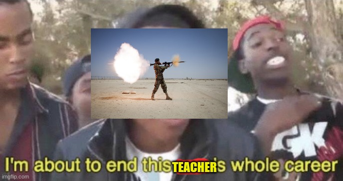 I’m about to end this man’s whole career | TEACHER | image tagged in i m about to end this man s whole career | made w/ Imgflip meme maker