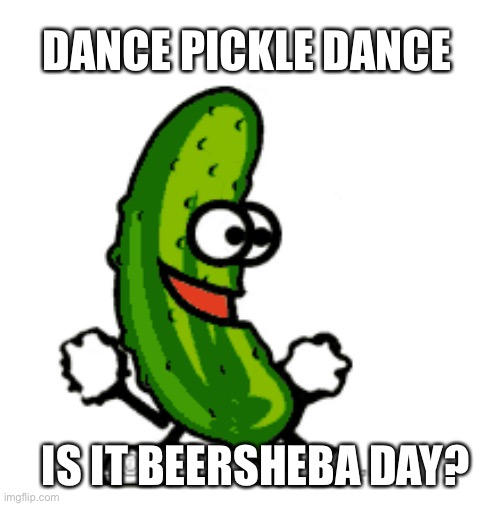 Beersheba | DANCE PICKLE DANCE; IS IT BEERSHEBA DAY? | image tagged in hilarious memes | made w/ Imgflip meme maker