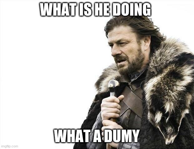 Brace Yourselves X is Coming | WHAT IS HE DOING; WHAT A DUMY | image tagged in memes,brace yourselves x is coming | made w/ Imgflip meme maker